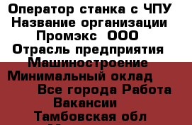 Оператор станка с ЧПУ › Название организации ­ Промэкс, ООО › Отрасль предприятия ­ Машиностроение › Минимальный оклад ­ 70 000 - Все города Работа » Вакансии   . Тамбовская обл.,Моршанск г.